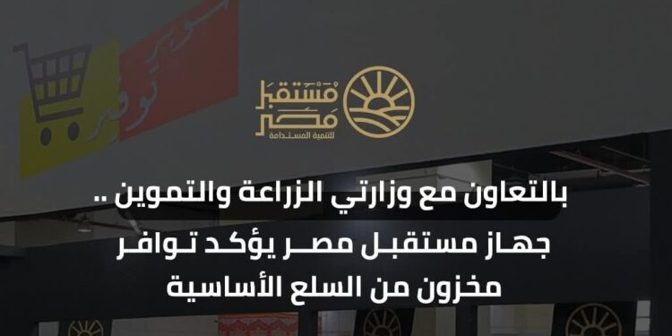 جهاز مستقبل مصر يتعاون مع وزارتي الزراعة والتموين لتوفير السلع الأساسية بمنافذه